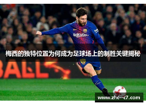 梅西的独特位置为何成为足球场上的制胜关键揭秘