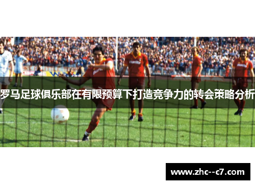 罗马足球俱乐部在有限预算下打造竞争力的转会策略分析