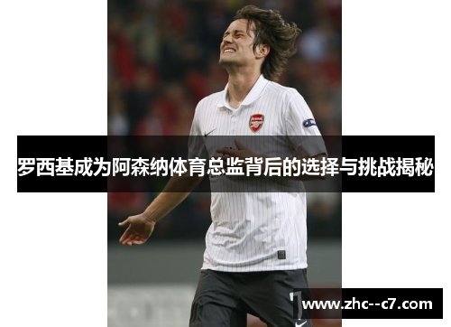 罗西基成为阿森纳体育总监背后的选择与挑战揭秘