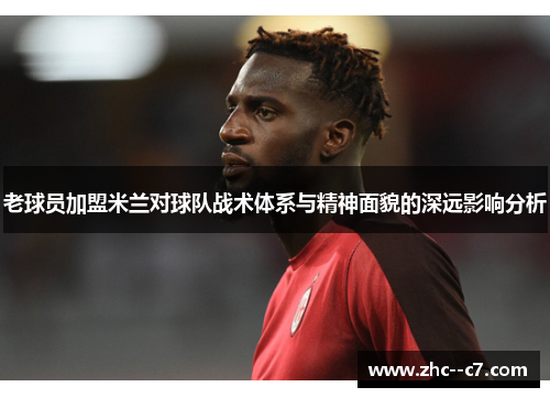 老球员加盟米兰对球队战术体系与精神面貌的深远影响分析