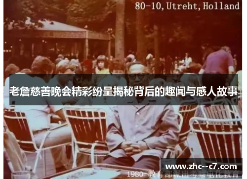 老詹慈善晚会精彩纷呈揭秘背后的趣闻与感人故事