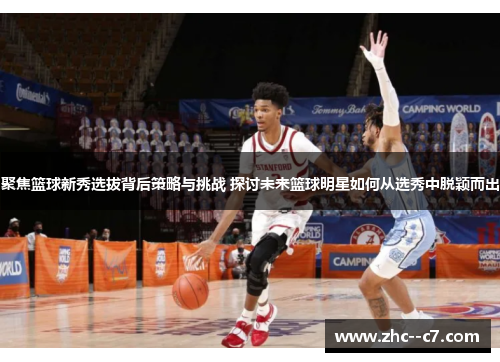 聚焦篮球新秀选拔背后策略与挑战 探讨未来篮球明星如何从选秀中脱颖而出