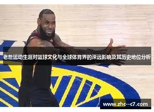 老詹运动生涯对篮球文化与全球体育界的深远影响及其历史地位分析