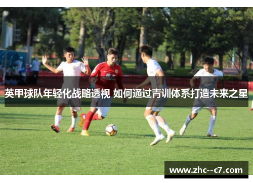 英甲球队年轻化战略透视 如何通过青训体系打造未来之星