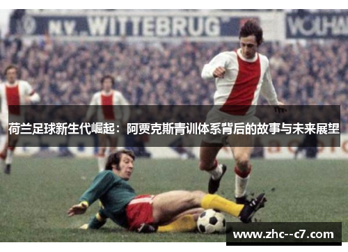 荷兰足球新生代崛起：阿贾克斯青训体系背后的故事与未来展望