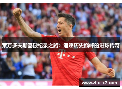 莱万多夫斯基破纪录之路：追逐历史巅峰的进球传奇