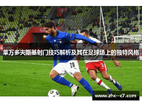 莱万多夫斯基射门技巧解析及其在足球场上的独特风格