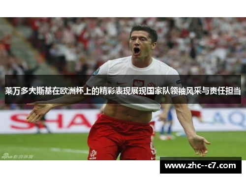 莱万多夫斯基在欧洲杯上的精彩表现展现国家队领袖风采与责任担当