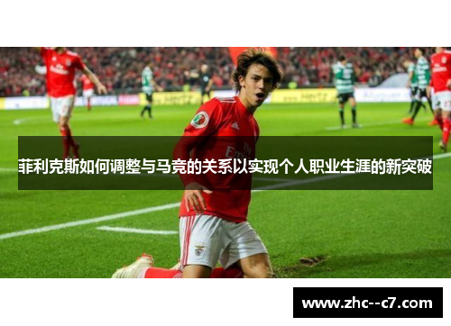 菲利克斯如何调整与马竞的关系以实现个人职业生涯的新突破