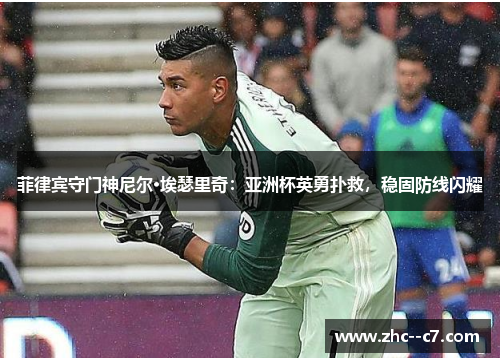 菲律宾守门神尼尔·埃瑟里奇：亚洲杯英勇扑救，稳固防线闪耀