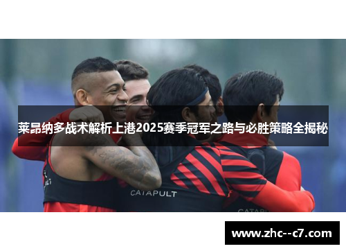 莱昂纳多战术解析上港2025赛季冠军之路与必胜策略全揭秘 莱昂纳多战术解析上港2025赛季冠军之路与必胜策略全揭秘