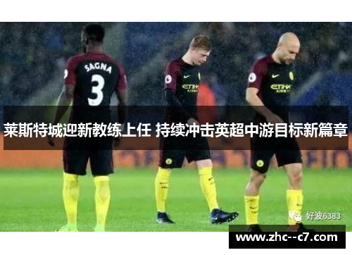 莱斯特城迎新教练上任 持续冲击英超中游目标新篇章
