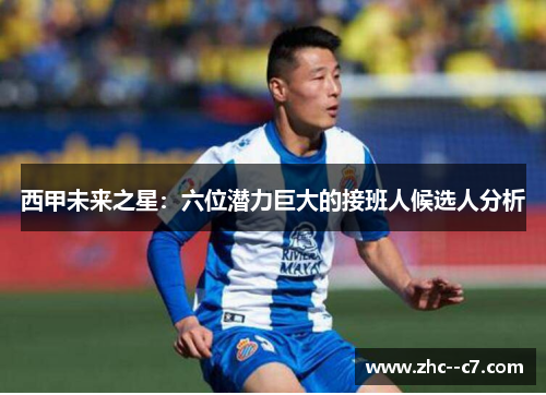 西甲未来之星：六位潜力巨大的接班人候选人分析