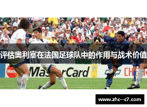 评估奥利塞在法国足球队中的作用与战术价值 评估奥利塞在法国足球队中的作用与战术价值