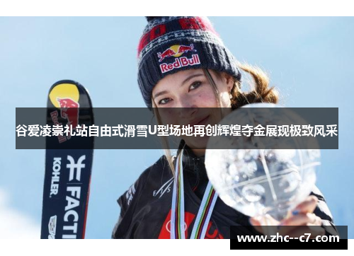 谷爱凌崇礼站自由式滑雪U型场地再创辉煌夺金展现极致风采