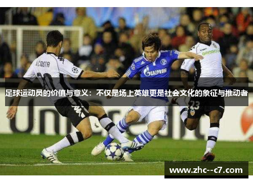 足球运动员的价值与意义：不仅是场上英雄更是社会文化的象征与推动者