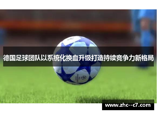 德国足球团队以系统化换血升级打造持续竞争力新格局