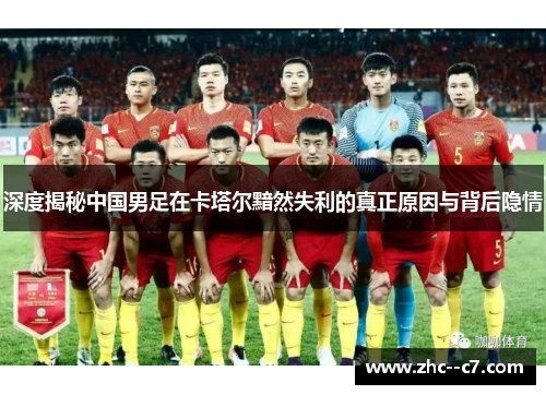 深度揭秘中国男足在卡塔尔黯然失利的真正原因与背后隐情