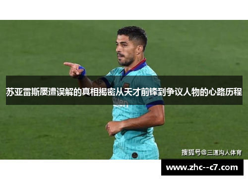苏亚雷斯屡遭误解的真相揭密从天才前锋到争议人物的心路历程