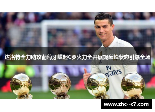 达洛特全力助攻葡萄牙崛起C罗火力全开展现巅峰状态引爆全场