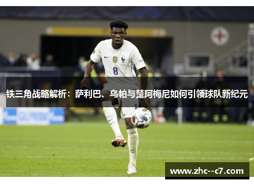 铁三角战略解析：萨利巴、乌帕与楚阿梅尼如何引领球队新纪元