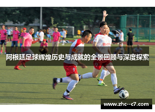 阿根廷足球辉煌历史与成就的全景回顾与深度探索