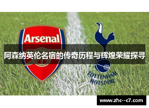 阿森纳英伦名宿的传奇历程与辉煌荣耀探寻