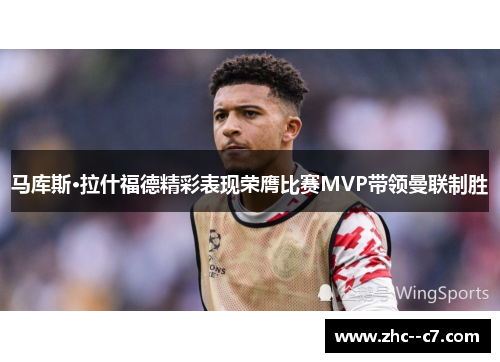 马库斯·拉什福德精彩表现荣膺比赛MVP带领曼联制胜