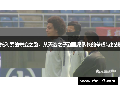 托利索的蜕变之路：从天选之子到里昂队长的荣耀与挑战