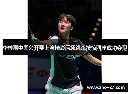 李梓嘉中国公开赛上演精彩后场跳杀技惊四座成功夺冠