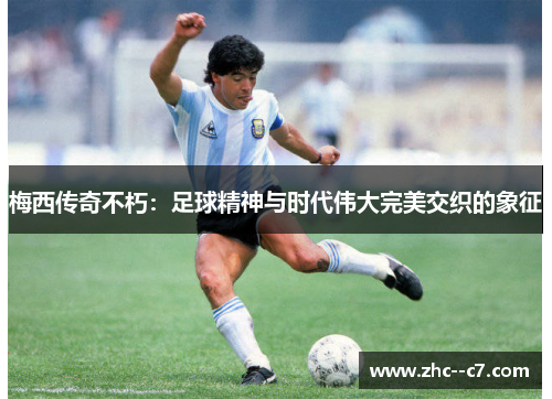 梅西传奇不朽：足球精神与时代伟大完美交织的象征