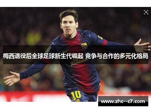 梅西退役后全球足球新生代崛起 竞争与合作的多元化格局