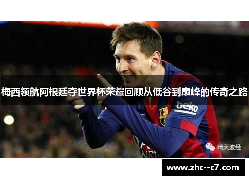 梅西领航阿根廷夺世界杯荣耀回顾从低谷到巅峰的传奇之路 梅西领航阿根廷夺世界杯荣耀回顾从低谷到巅峰的传奇之路