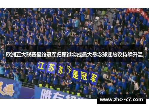 欧洲五大联赛最终冠军归属谁将成最大悬念球迷热议持续升温
