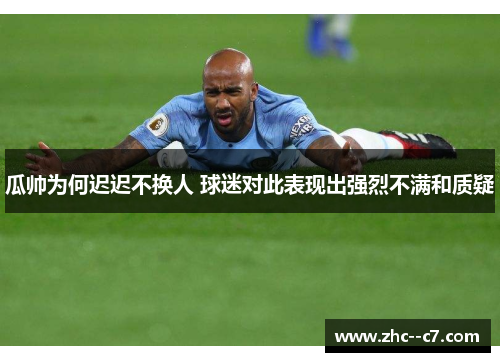 瓜帅为何迟迟不换人 球迷对此表现出强烈不满和质疑