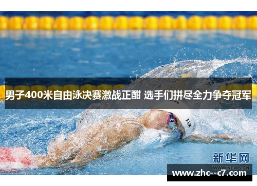 男子400米自由泳决赛激战正酣 选手们拼尽全力争夺冠军