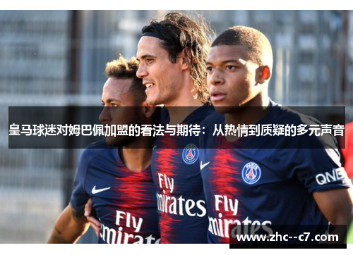 皇马球迷对姆巴佩加盟的看法与期待：从热情到质疑的多元声音