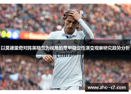 以莫德里奇对阵英格兰为视角的意甲稳定性演变观察研究趋势分析
