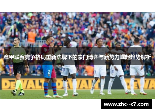 意甲联赛竞争格局重新洗牌下的豪门博弈与新势力崛起趋势解析