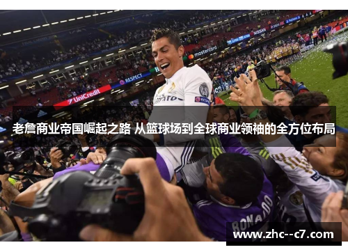 老詹商业帝国崛起之路 从篮球场到全球商业领袖的全方位布局