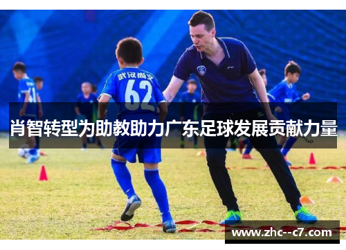 肖智转型为助教助力广东足球发展贡献力量