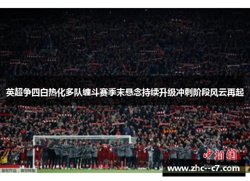 英超争四白热化多队缠斗赛季末悬念持续升级冲刺阶段风云再起