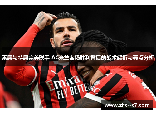 莱奥与特奥完美联手 AC米兰客场胜利背后的战术解析与亮点分析 莱奥与特奥完美联手 AC米兰客场胜利背后的战术解析与亮点分析
