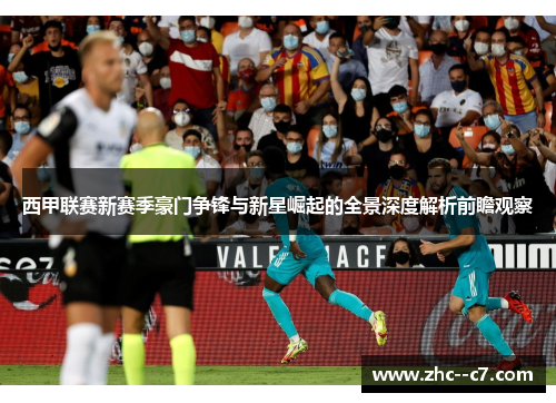 西甲联赛新赛季豪门争锋与新星崛起的全景深度解析前瞻观察