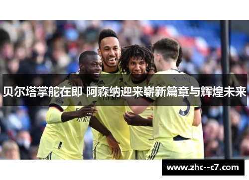 贝尔塔掌舵在即 阿森纳迎来崭新篇章与辉煌未来