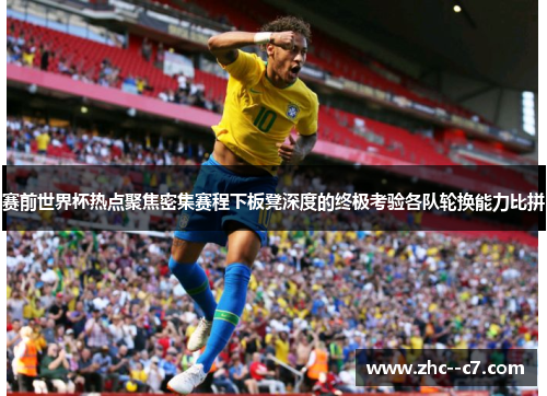 赛前世界杯热点聚焦密集赛程下板凳深度的终极考验各队轮换能力比拼