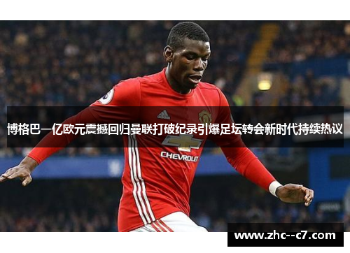 博格巴一亿欧元震撼回归曼联打破纪录引爆足坛转会新时代持续热议
