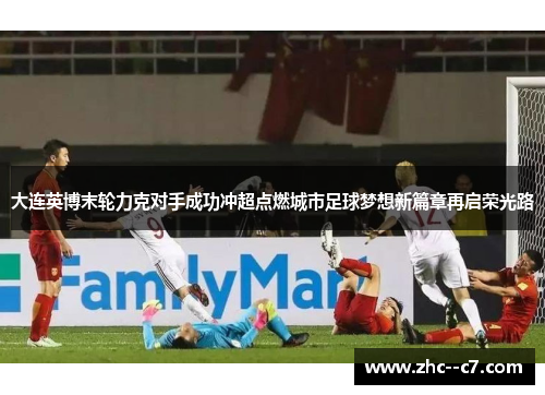 大连英博末轮力克对手成功冲超点燃城市足球梦想新篇章再启荣光路