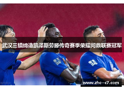 武汉三镇缔造凯泽斯劳滕传奇赛季荣耀问鼎联赛冠军 武汉三镇缔造凯泽斯劳滕传奇赛季荣耀问鼎联赛冠军