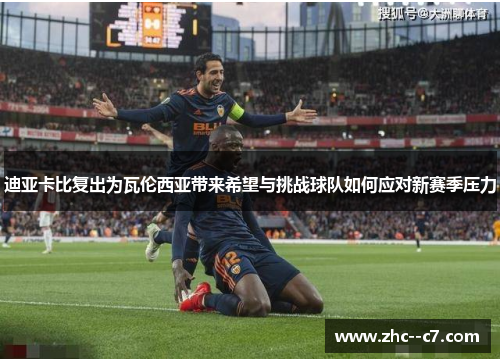 迪亚卡比复出为瓦伦西亚带来希望与挑战球队如何应对新赛季压力